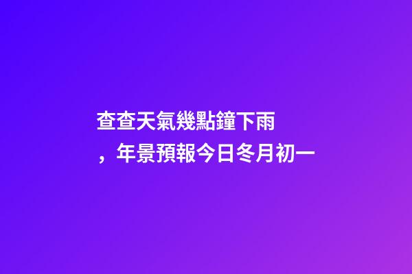查查天氣幾點鐘下雨，年景預報今日冬月初一